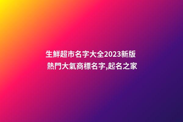 生鮮超市名字大全2023新版 熱門大氣商標名字,起名之家-第1張-店鋪起名-玄機派